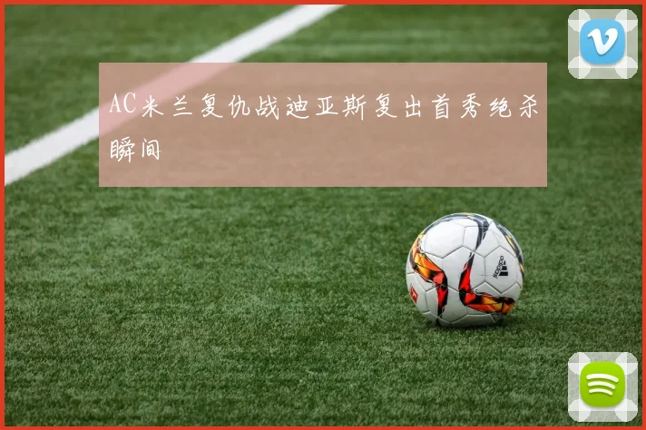 AC米兰复仇战迪亚斯复出首秀绝杀瞬间
