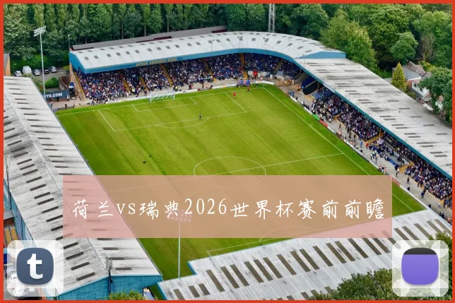 荷兰vs瑞典2026世界杯赛前前瞻