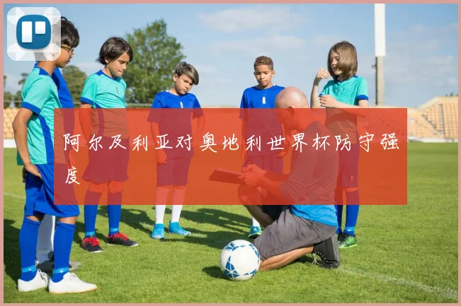 阿尔及利亚对奥地利世界杯防守强度