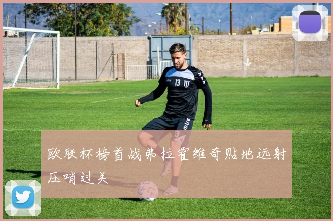 欧联杯榜首战弗拉霍维奇贴地远射压哨过关