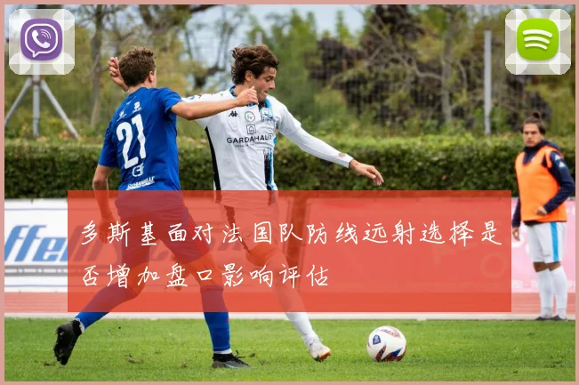 多斯基面对法国队防线远射选择是否增加盘口影响评估
