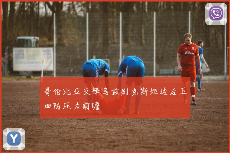 哥伦比亚交锋乌兹别克斯坦边后卫回防压力前瞻