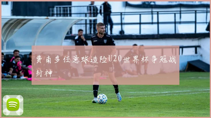 费南多任意球造险U20世界杯争冠战封神