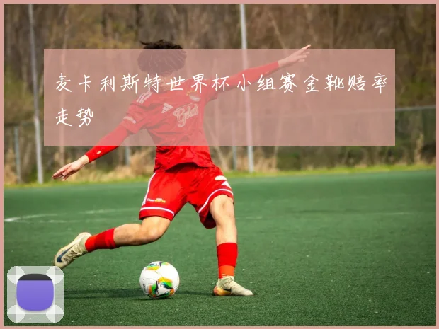 麦卡利斯特世界杯小组赛金靴赔率走势