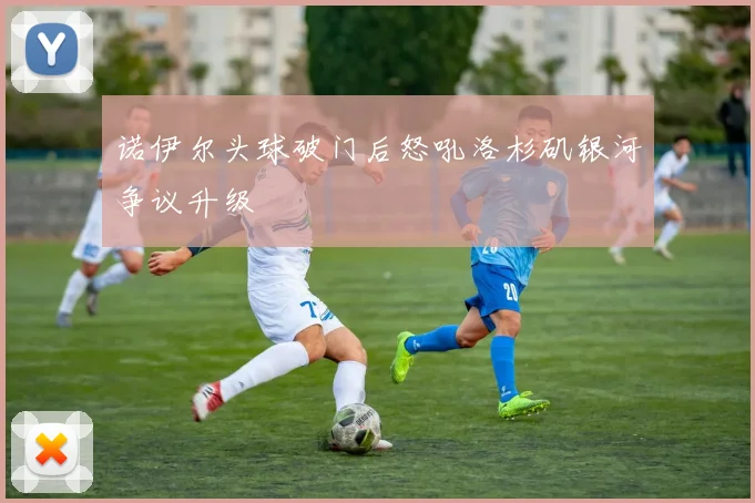 诺伊尔头球破门后怒吼洛杉矶银河争议升级