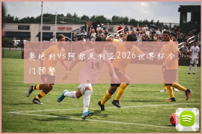 奥地利vs阿尔及利亚2026世界杯冷门预警