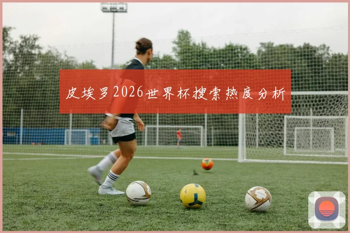 皮埃罗2026世界杯搜索热度分析
