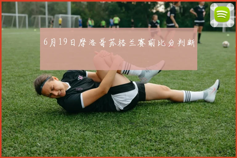 6月19日摩洛哥苏格兰赛前比分判断
