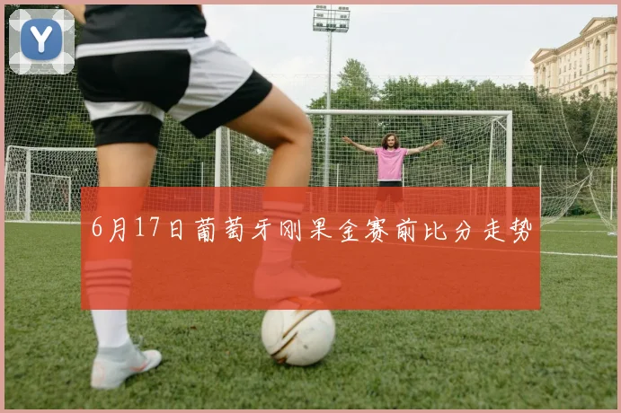 6月17日葡萄牙刚果金赛前比分走势