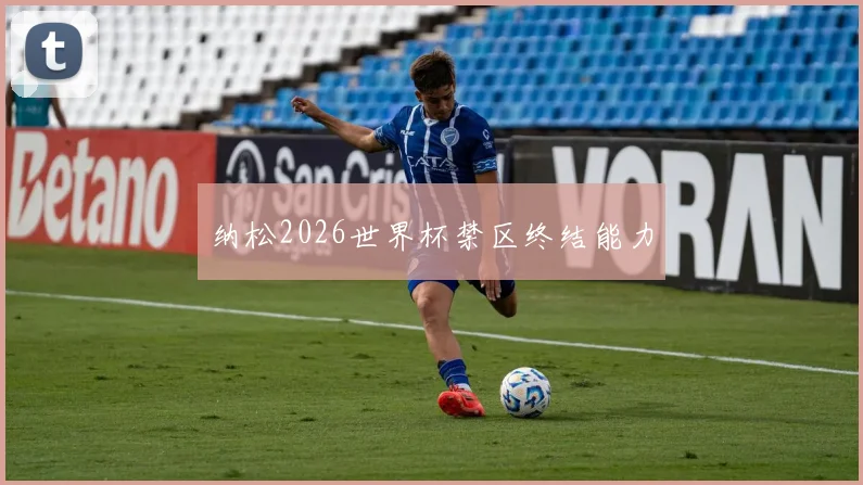 纳松2026世界杯禁区终结能力