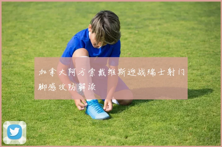 加拿大阿方索戴维斯迎战瑞士射门脚感攻防解读