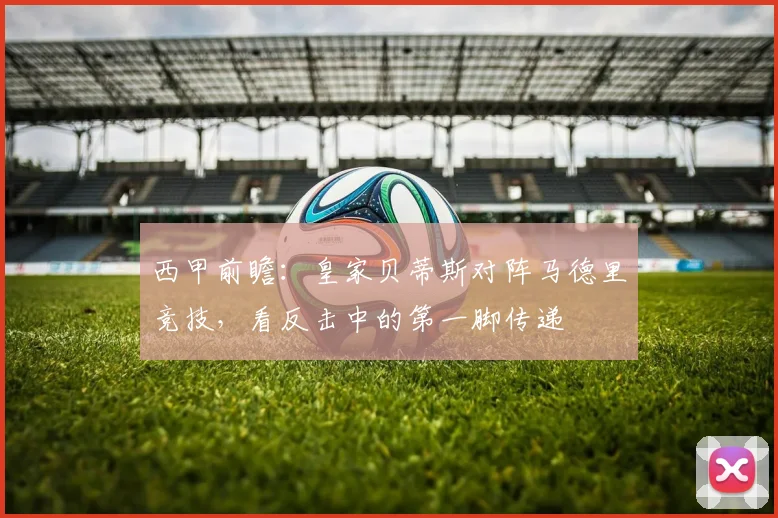 西甲前瞻:皇家贝蒂斯对阵马德里竞技,看反击中的第一脚传递