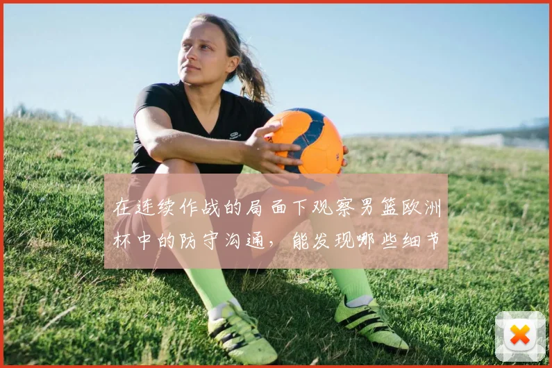 在连续作战的局面下观察男篮欧洲杯中的防守沟通,能发现哪些细节