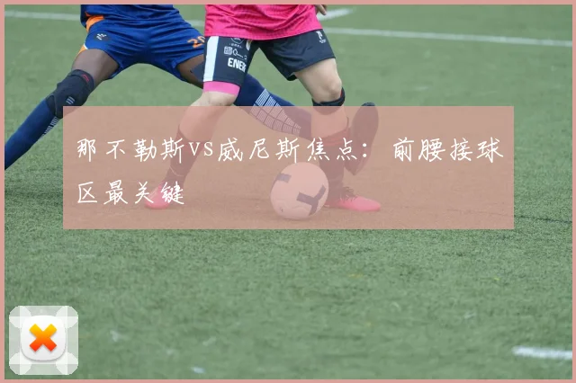那不勒斯vs威尼斯焦点：前腰接球区最关键