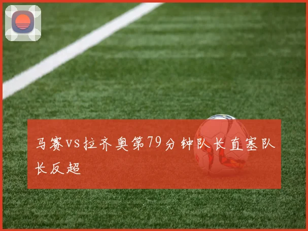马赛vs拉齐奥第79分钟队长直塞队长反超