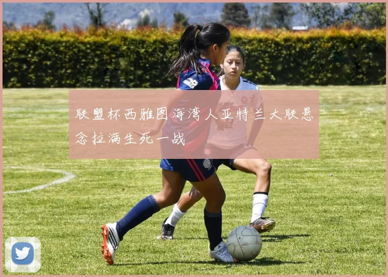联盟杯西雅图海湾人亚特兰大联悬念拉满生死一战