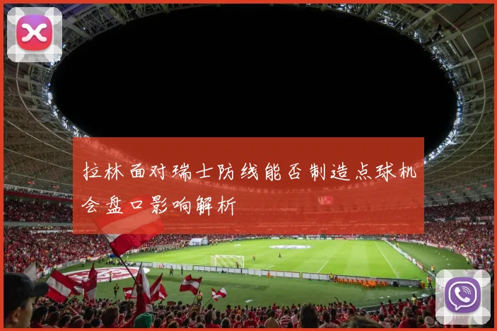 拉林面对瑞士防线能否制造点球机会盘口影响解析
